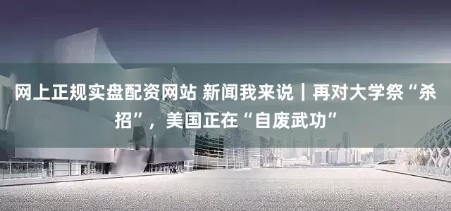 网上正规实盘配资网站 新闻我来说｜再对大学祭“杀招”，美国正在“自废武功”