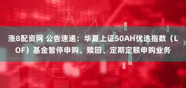 涨8配资网 公告速递：华夏上证50AH优选指数（LOF）基金暂停申购、赎回、定期定额申购业务