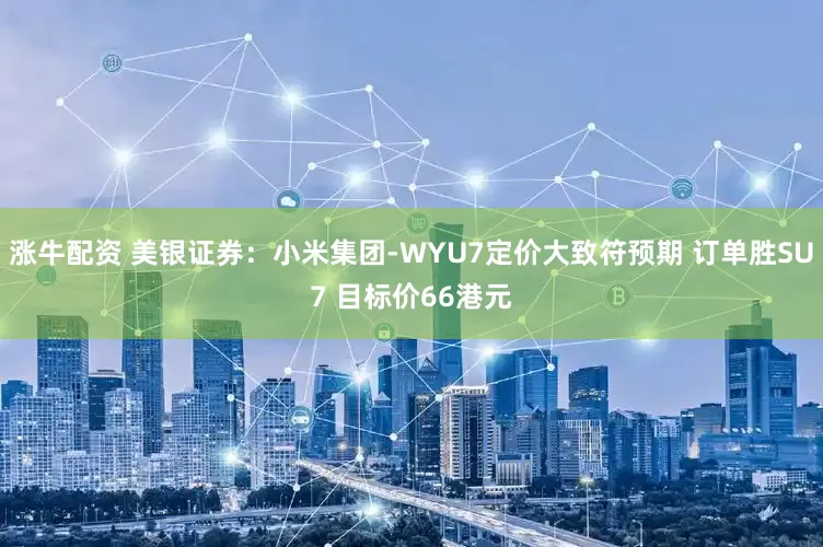 涨牛配资 美银证券：小米集团-WYU7定价大致符预期 订单胜SU7 目标价66港元