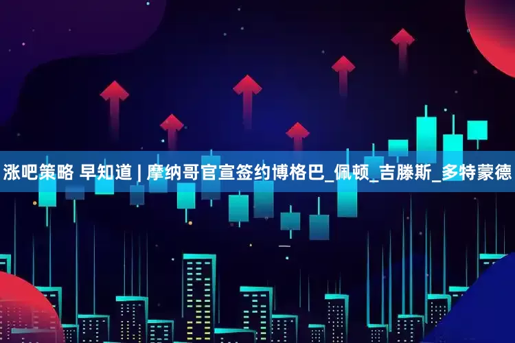 涨吧策略 早知道 | 摩纳哥官宣签约博格巴_佩顿_吉滕斯_多特蒙德