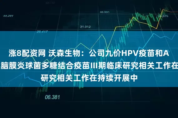 涨8配资网 沃森生物：公司九价HPV疫苗和ACYW135群脑膜炎球菌多糖结合疫苗Ⅲ期临床研究相关工作在持续开展中