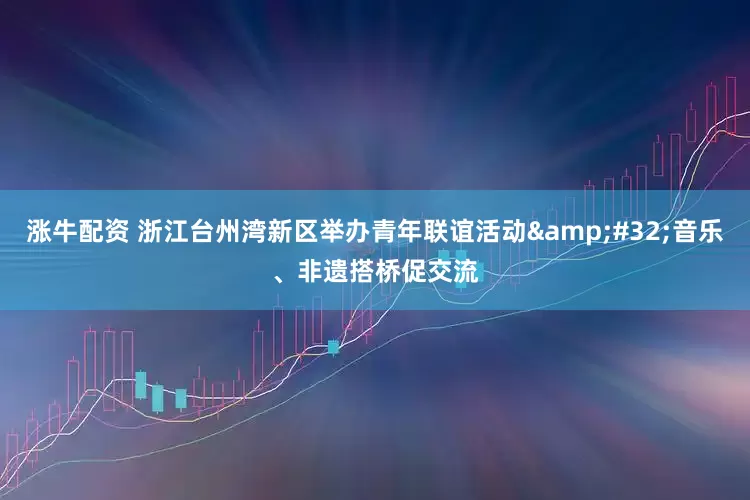 涨牛配资 浙江台州湾新区举办青年联谊活动 音乐、非遗搭桥促交流