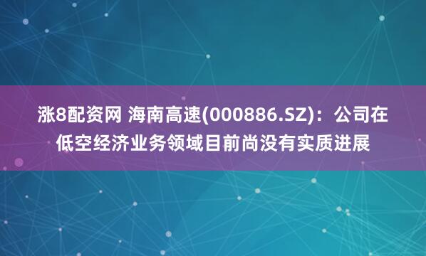涨8配资网 海南高速(000886.SZ)：公司在低空经济业务领域目前尚没有实质进展