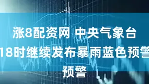 涨8配资网 中央气象台18时继续发布暴雨蓝色预警
