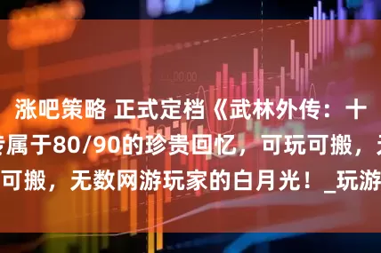 涨吧策略 正式定档《武林外传：十年之约》一款专属于80/90的珍贵回忆，可玩可搬，无数网游玩家的白月光！_玩游戏_江湖_手游