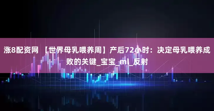 涨8配资网 【世界母乳喂养周】产后72小时：决定母乳喂养成败的关键_宝宝_ml_反射