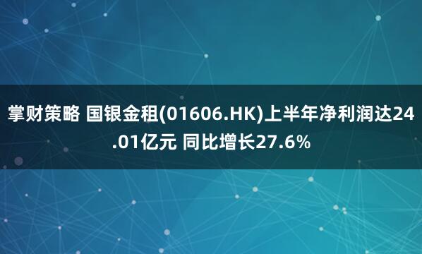 掌财策略 国银金租(01606.HK)上半年净利润达24.01亿元 同比增长27.6%