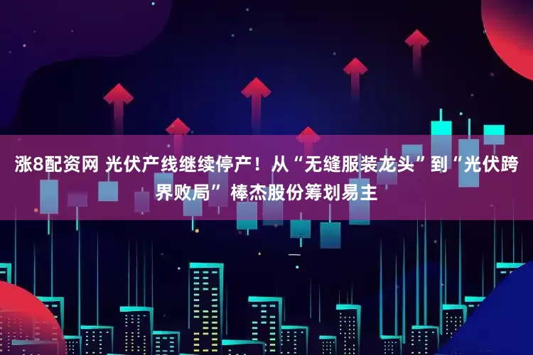 涨8配资网 光伏产线继续停产！从“无缝服装龙头”到“光伏跨界败局” 棒杰股份筹划易主