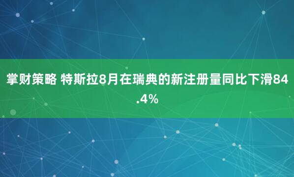 掌财策略 特斯拉8月在瑞典的新注册量同比下滑84.4%