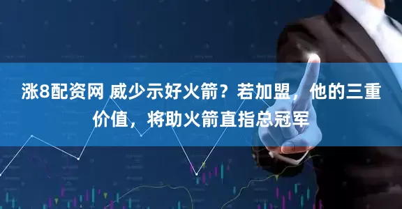 涨8配资网 威少示好火箭？若加盟，他的三重价值，将助火箭直指总冠军