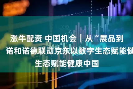 涨牛配资 中国机会｜从“展品到爆品”，诺和诺德联动京东以数字生态赋能健康中国