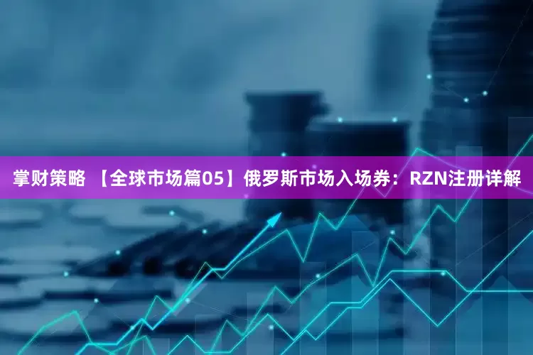 掌财策略 【全球市场篇05】俄罗斯市场入场券：RZN注册详解