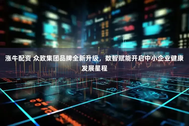 涨牛配资 众致集团品牌全新升级，数智赋能开启中小企业健康发展星程