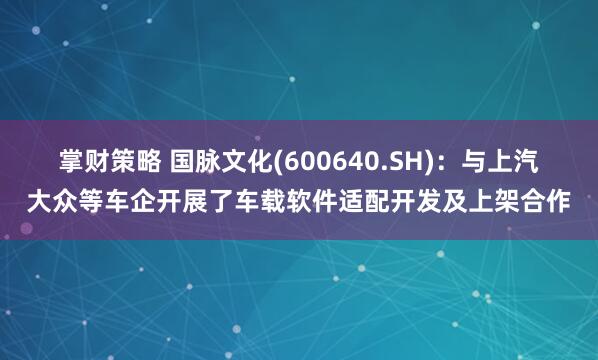 掌财策略 国脉文化(600640.SH)：与上汽大众等车企开展了车载软件适配开发及上架合作