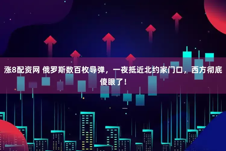 涨8配资网 俄罗斯数百枚导弹，一夜抵近北约家门口，西方彻底傻眼了！